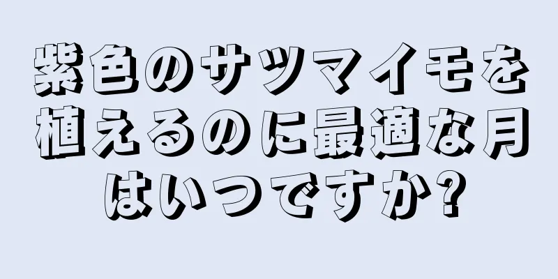 紫色のサツマイモを植えるのに最適な月はいつですか?