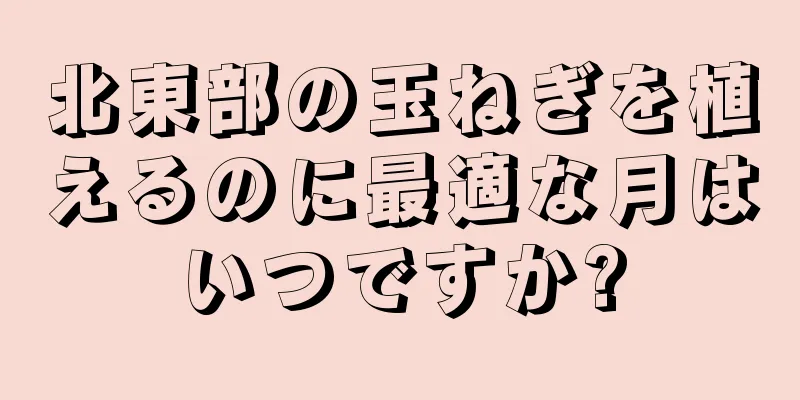 北東部の玉ねぎを植えるのに最適な月はいつですか?