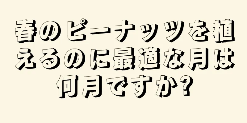 春のピーナッツを植えるのに最適な月は何月ですか?