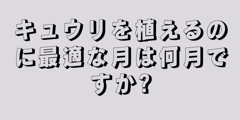 キュウリを植えるのに最適な月は何月ですか?