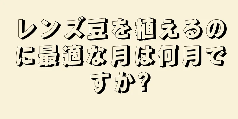 レンズ豆を植えるのに最適な月は何月ですか?