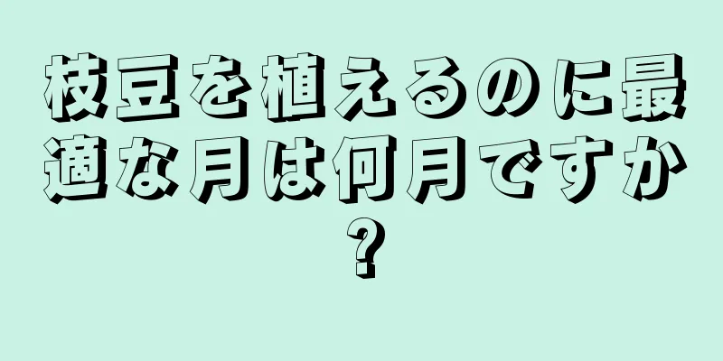 枝豆を植えるのに最適な月は何月ですか?