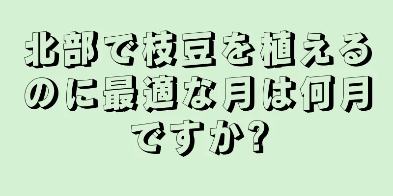 北部で枝豆を植えるのに最適な月は何月ですか?