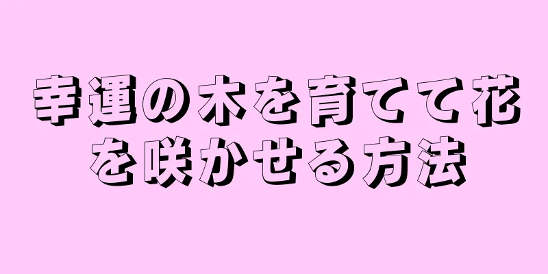 幸運の木を育てて花を咲かせる方法