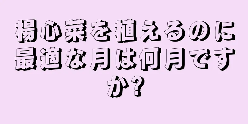 楊心菜を植えるのに最適な月は何月ですか?
