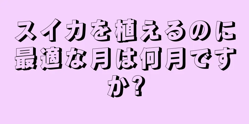 スイカを植えるのに最適な月は何月ですか?