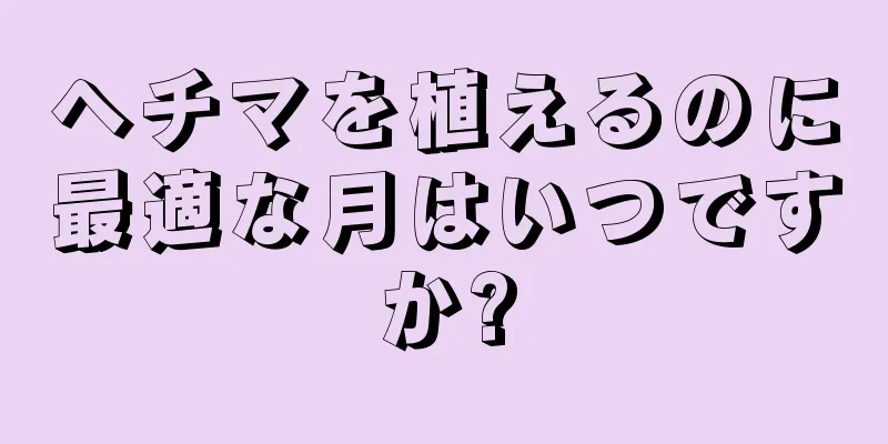 ヘチマを植えるのに最適な月はいつですか?