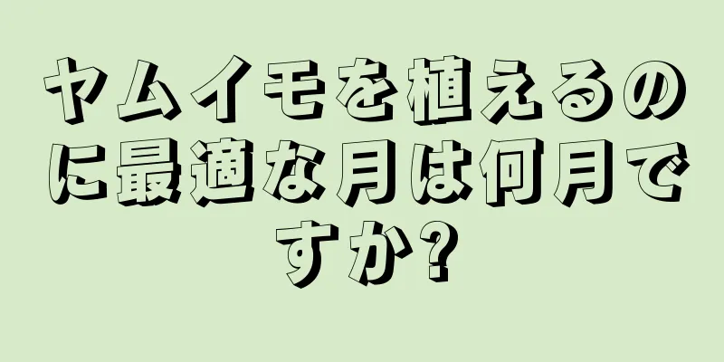 ヤムイモを植えるのに最適な月は何月ですか?