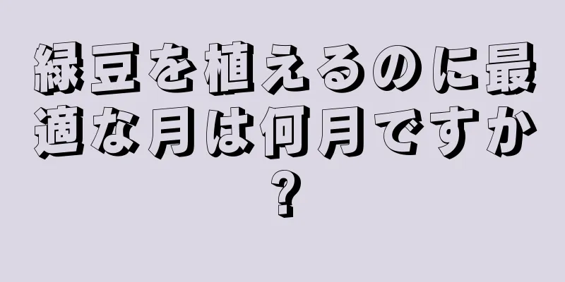緑豆を植えるのに最適な月は何月ですか?