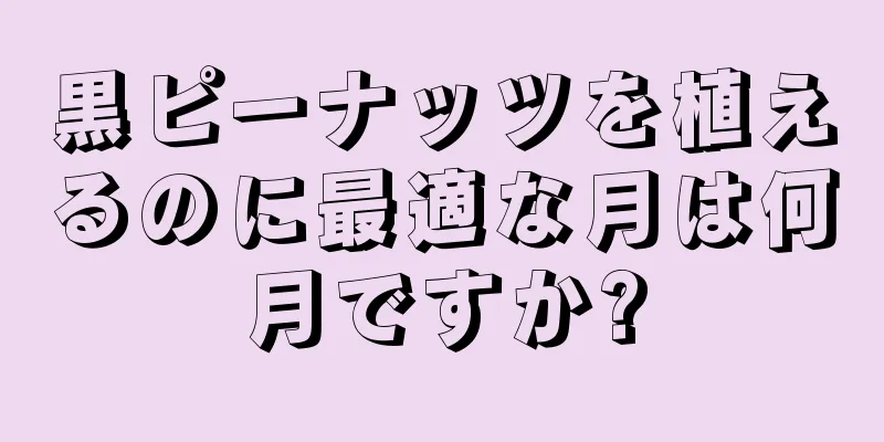 黒ピーナッツを植えるのに最適な月は何月ですか?