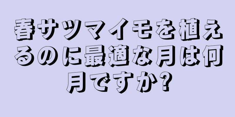 春サツマイモを植えるのに最適な月は何月ですか?