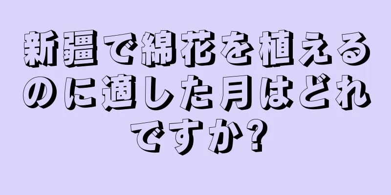 新疆で綿花を植えるのに適した月はどれですか?