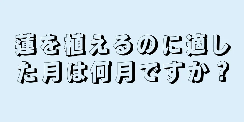蓮を植えるのに適した月は何月ですか？