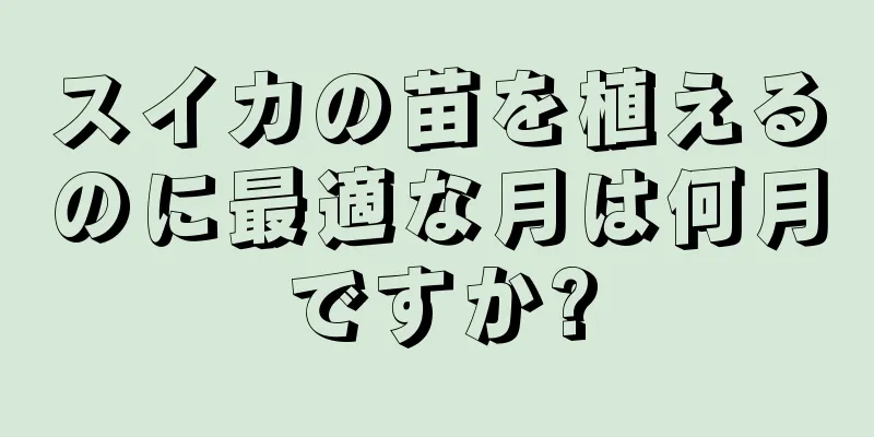 スイカの苗を植えるのに最適な月は何月ですか?