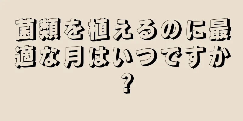 菌類を植えるのに最適な月はいつですか？