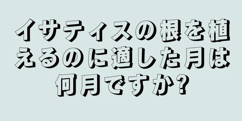 イサティスの根を植えるのに適した月は何月ですか?