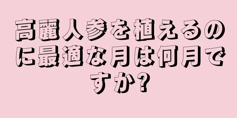 高麗人参を植えるのに最適な月は何月ですか?