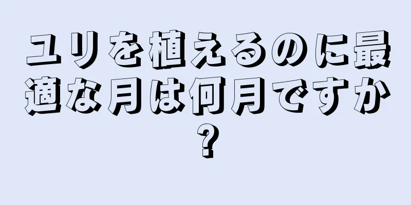 ユリを植えるのに最適な月は何月ですか?