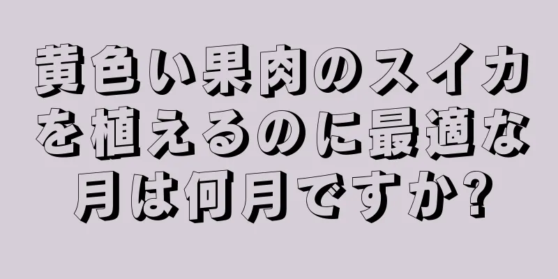 黄色い果肉のスイカを植えるのに最適な月は何月ですか?