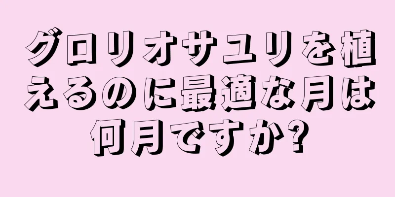 グロリオサユリを植えるのに最適な月は何月ですか?