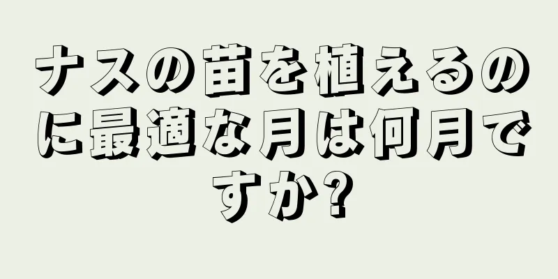 ナスの苗を植えるのに最適な月は何月ですか?