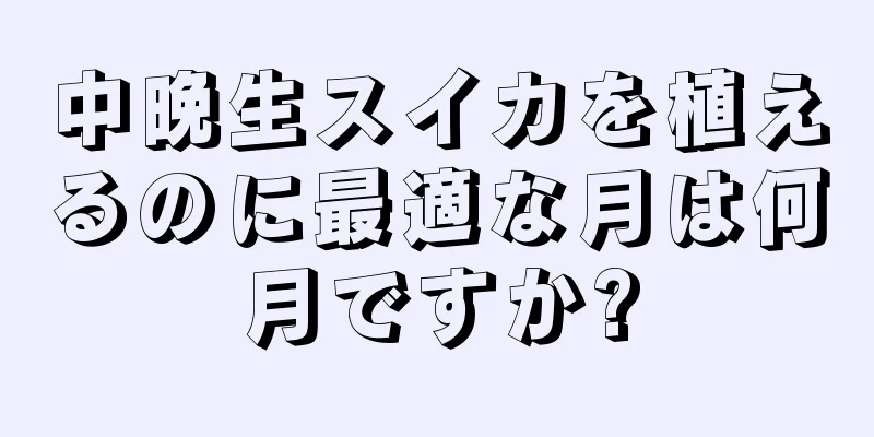 中晩生スイカを植えるのに最適な月は何月ですか?