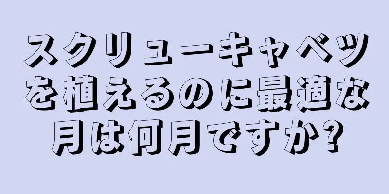 スクリューキャベツを植えるのに最適な月は何月ですか?