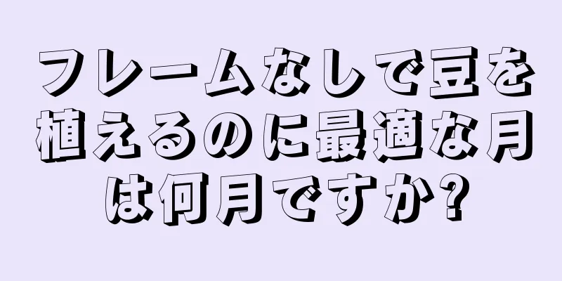 フレームなしで豆を植えるのに最適な月は何月ですか?