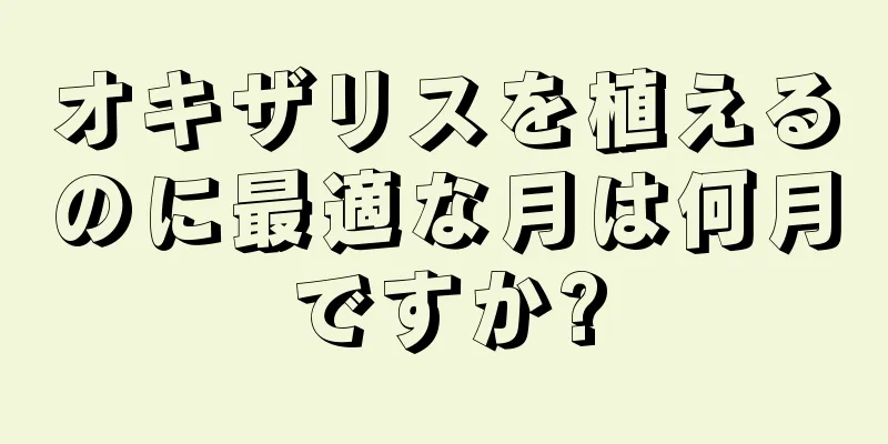 オキザリスを植えるのに最適な月は何月ですか?