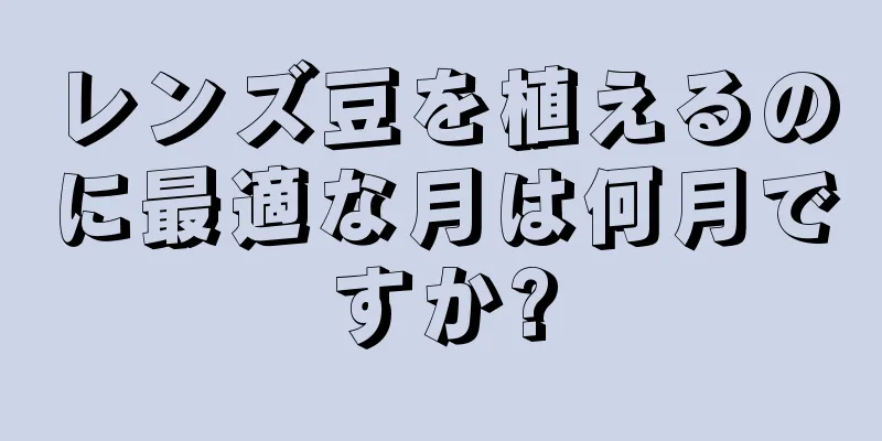 レンズ豆を植えるのに最適な月は何月ですか?