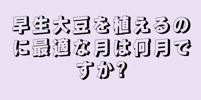 早生大豆を植えるのに最適な月は何月ですか?