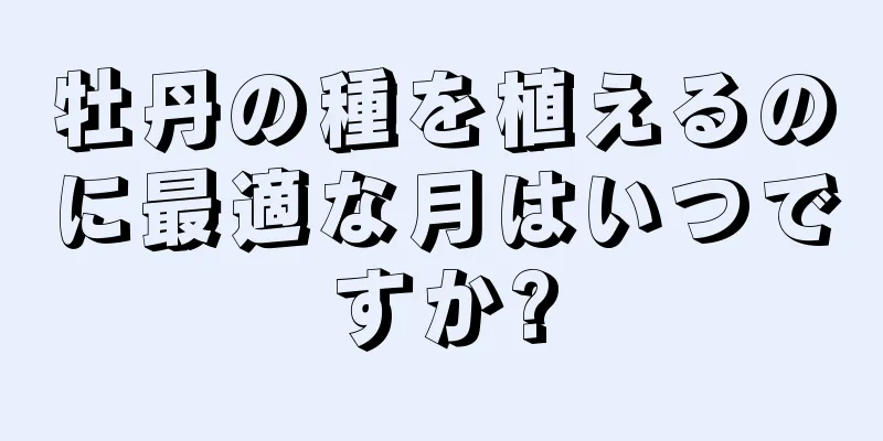 牡丹の種を植えるのに最適な月はいつですか?