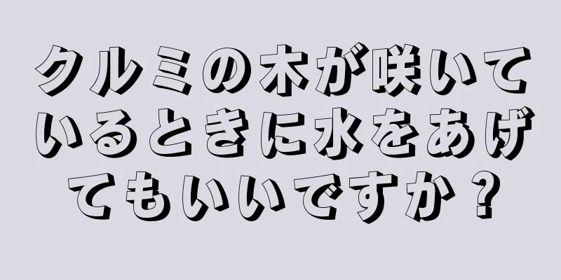 クルミの木が咲いているときに水をあげてもいいですか？