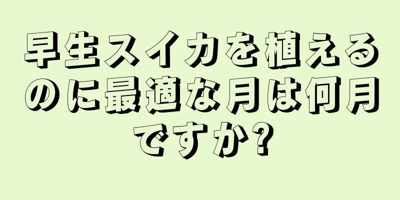 早生スイカを植えるのに最適な月は何月ですか?