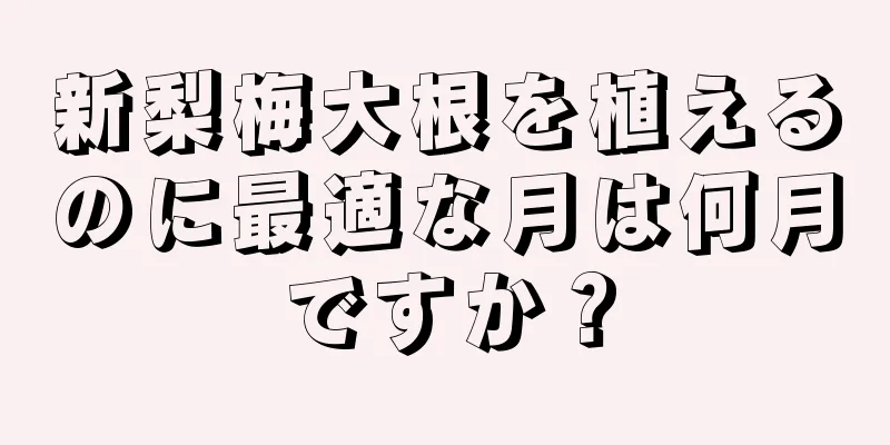 新梨梅大根を植えるのに最適な月は何月ですか？