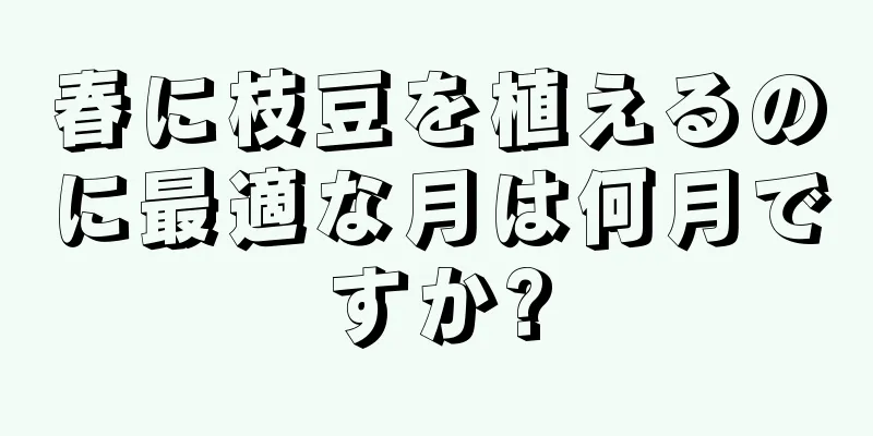 春に枝豆を植えるのに最適な月は何月ですか?