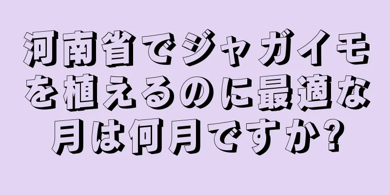 河南省でジャガイモを植えるのに最適な月は何月ですか?
