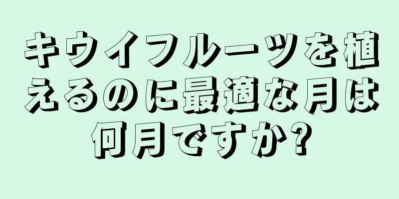 キウイフルーツを植えるのに最適な月は何月ですか?