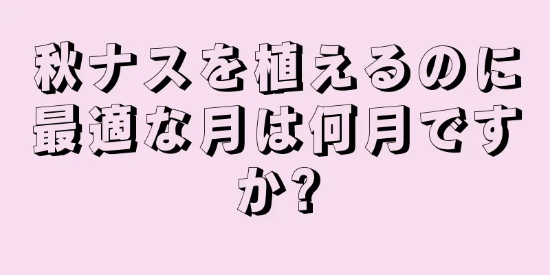 秋ナスを植えるのに最適な月は何月ですか?