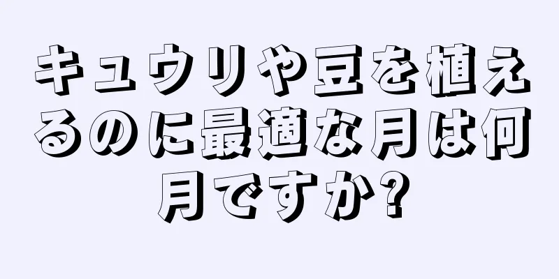 キュウリや豆を植えるのに最適な月は何月ですか?
