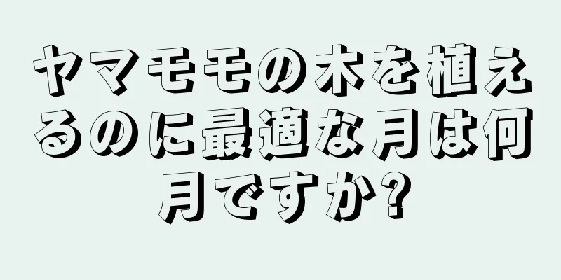ヤマモモの木を植えるのに最適な月は何月ですか?