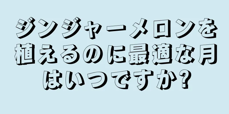 ジンジャーメロンを植えるのに最適な月はいつですか?