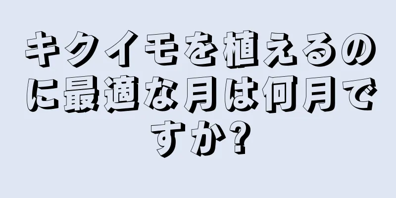 キクイモを植えるのに最適な月は何月ですか?
