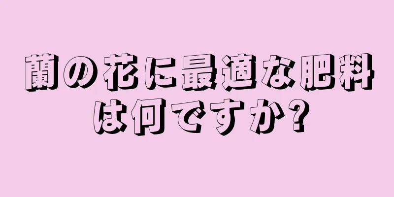 蘭の花に最適な肥料は何ですか?