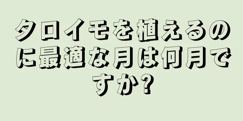 タロイモを植えるのに最適な月は何月ですか?