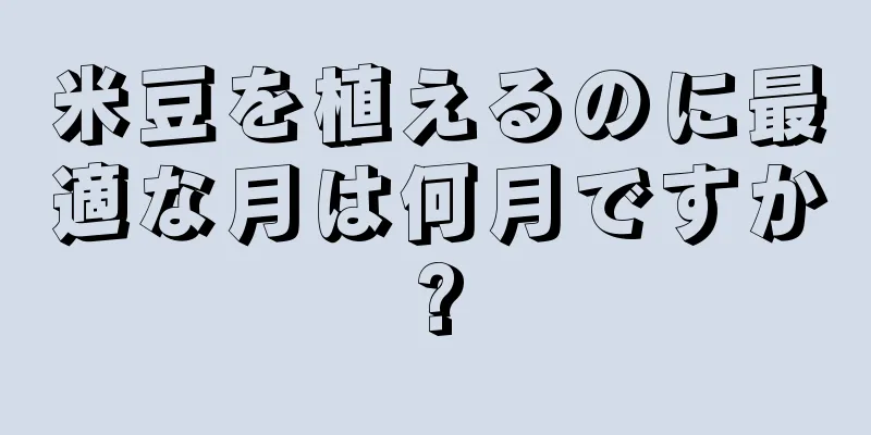 米豆を植えるのに最適な月は何月ですか?