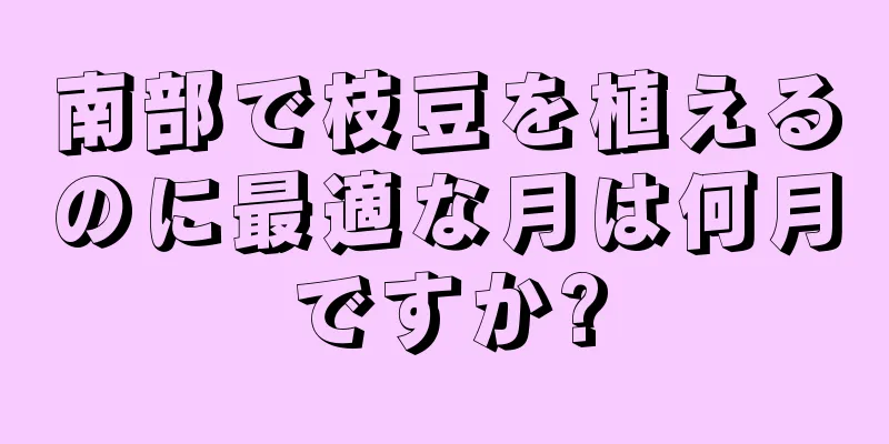南部で枝豆を植えるのに最適な月は何月ですか?
