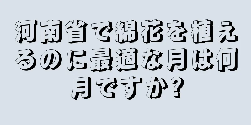 河南省で綿花を植えるのに最適な月は何月ですか?
