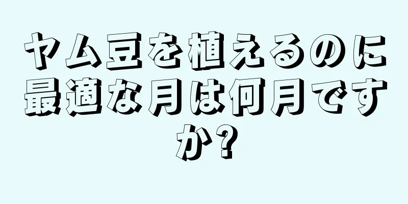 ヤム豆を植えるのに最適な月は何月ですか?