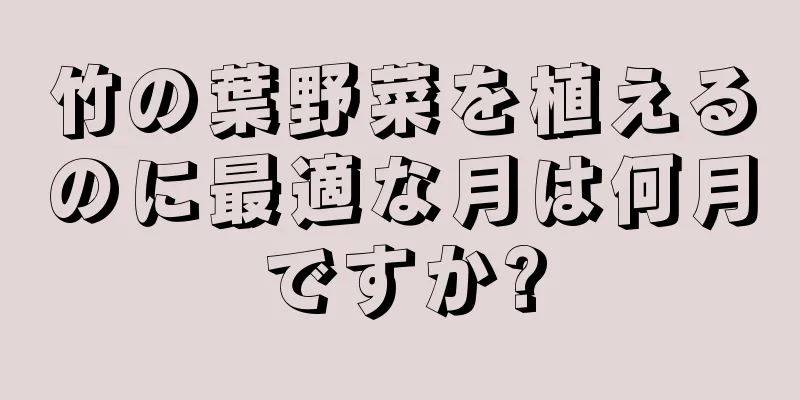 竹の葉野菜を植えるのに最適な月は何月ですか?